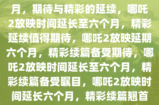 哪吒2放映时间预计延长至六个月，期待与精彩的延续，哪吒2放映时间延长至六个月，精彩延续值得期待，哪吒2放映延期六个月，精彩续篇备受期待，哪吒2放映时间延长至六个月，精彩续篇备受瞩目，哪吒2放映时间延长六个月，精彩续篇翘首以待