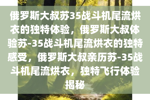 俄罗斯大叔苏35战斗机尾流烘衣的独特体验，俄罗斯大叔体验苏-35战斗机尾流烘衣的独特感受，俄罗斯大叔亲历苏-35战斗机尾流烘衣，独特飞行体验揭秘