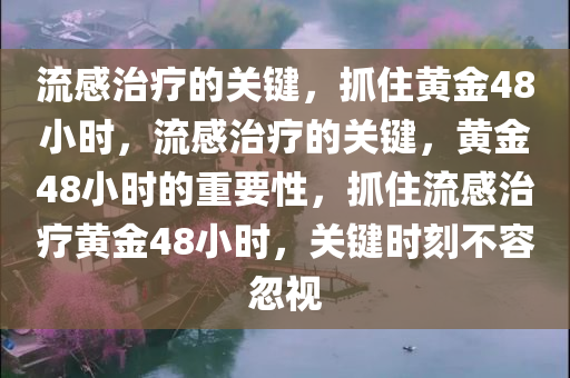 流感治疗的关键，抓住黄金48小时，流感治疗的关键，黄金48小时的重要性，抓住流感治疗黄金48小时，关键时刻不容忽视