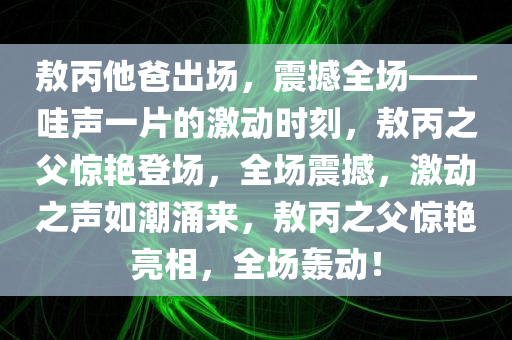 敖丙他爸出场，震撼全场——哇声一片的激动时刻，敖丙之父惊艳登场，全场震撼，激动之声如潮涌来，敖丙之父惊艳亮相，全场轰动！