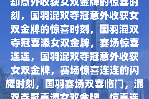 国羽组合闪耀赛场，混双夺冠却意外收获女双金牌的惊喜时刻，国羽混双夺冠意外收获女双金牌的惊喜时刻，国羽混双夺冠喜添女双金牌，赛场惊喜连连