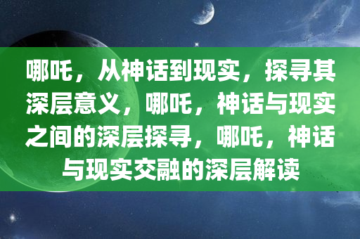 哪吒，从神话到现实，探寻其深层意义，哪吒，神话与现实之间的深层探寻，哪吒，神话与现实交融的深层解读