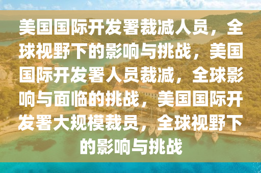 美国国际开发署裁减人员，全球视野下的影响与挑战，美国国际开发署人员裁减，全球影响与面临的挑战，美国国际开发署大规模裁员，全球视野下的影响与挑战