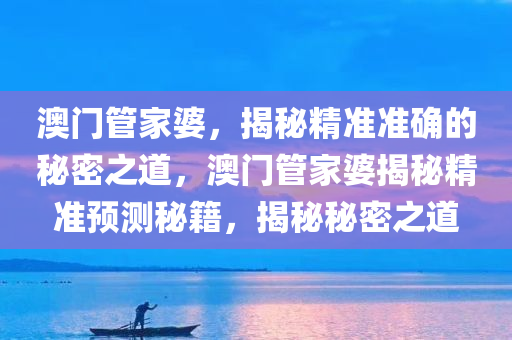 澳门管家婆，揭秘精准准确的秘密之道，澳门管家婆揭秘精准预测秘籍，揭秘秘密之道