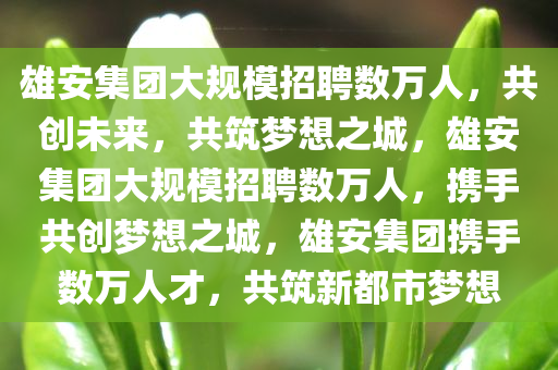 雄安集团大规模招聘数万人，共创未来，共筑梦想之城，雄安集团大规模招聘数万人，携手共创梦想之城，雄安集团携手数万人才，共筑新都市梦想