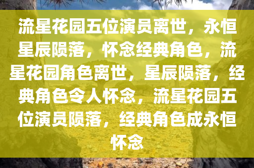 流星花园五位演员离世，永恒星辰陨落，怀念经典角色，流星花园角色离世，星辰陨落，经典角色令人怀念，流星花园五位演员陨落，经典角色成永恒怀念