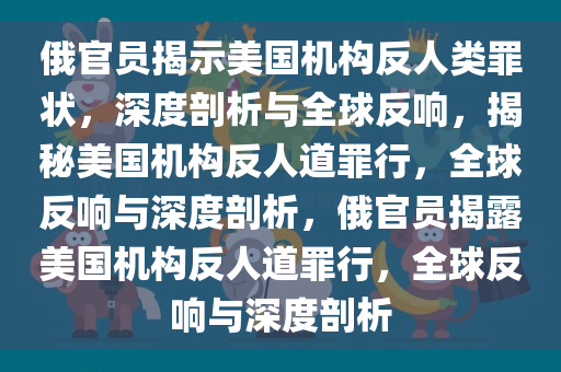 俄官员揭示美国机构反人类罪状，深度剖析与全球反响，揭秘美国机构反人道罪行，全球反响与深度剖析，俄官员揭露美国机构反人道罪行，全球反响与深度剖析