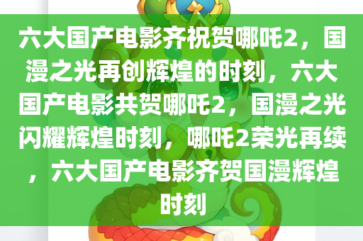 六大国产电影齐祝贺哪吒2，国漫之光再创辉煌的时刻，六大国产电影共贺哪吒2，国漫之光闪耀辉煌时刻，哪吒2荣光再续，六大国产电影齐贺国漫辉煌时刻