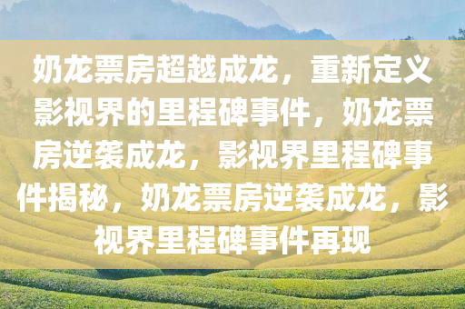 奶龙票房超越成龙，重新定义影视界的里程碑事件，奶龙票房逆袭成龙，影视界里程碑事件揭秘，奶龙票房逆袭成龙，影视界里程碑事件再现