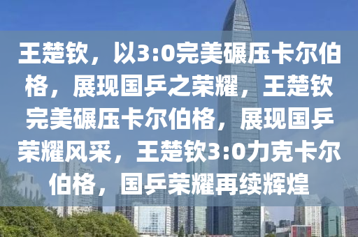 王楚钦，以3:0完美碾压卡尔伯格，展现国乒之荣耀，王楚钦完美碾压卡尔伯格，展现国乒荣耀风采，王楚钦3:0力克卡尔伯格，国乒荣耀再续辉煌