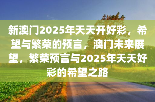 新澳门2025年天天开好彩，希望与繁荣的预言，澳门未来展望，繁荣预言与2025年天天好彩的希望之路