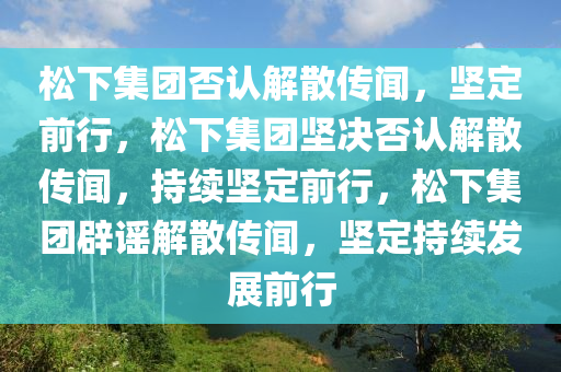 松下集团否认解散传闻，坚定前行，松下集团坚决否认解散传闻，持续坚定前行，松下集团辟谣解散传闻，坚定持续发展前行