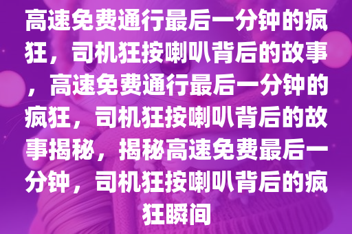 高速免费通行最后一分钟的疯狂，司机狂按喇叭背后的故事，高速免费通行最后一分钟的疯狂，司机狂按喇叭背后的故事揭秘，揭秘高速免费最后一分钟，司机狂按喇叭背后的疯狂瞬间