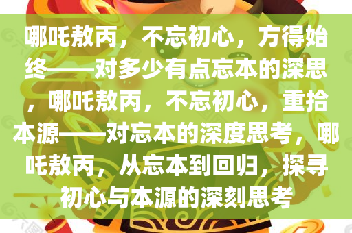 哪吒敖丙，不忘初心，方得始终——对多少有点忘本的深思，哪吒敖丙，不忘初心，重拾本源——对忘本的深度思考，哪吒敖丙，从忘本到回归，探寻初心与本源的深刻思考