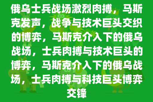 俄乌士兵战场激烈肉搏，马斯克发声，战争与技术巨头交织的博弈，马斯克介入下的俄乌战场，士兵肉搏与技术巨头的博弈，马斯克介入下的俄乌战场，士兵肉搏与科技巨头博弈交锋