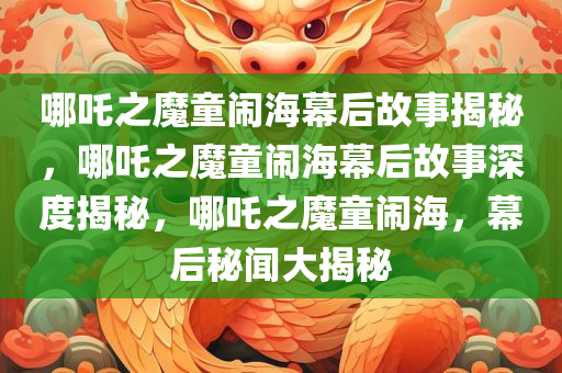 哪吒之魔童闹海幕后故事揭秘，哪吒之魔童闹海幕后故事深度揭秘，哪吒之魔童闹海，幕后秘闻大揭秘