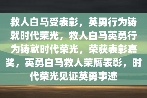 救人白马受表彰，英勇行为铸就时代荣光，救人白马英勇行为铸就时代荣光，荣获表彰嘉奖，英勇白马救人荣膺表彰，时代荣光见证英勇事迹