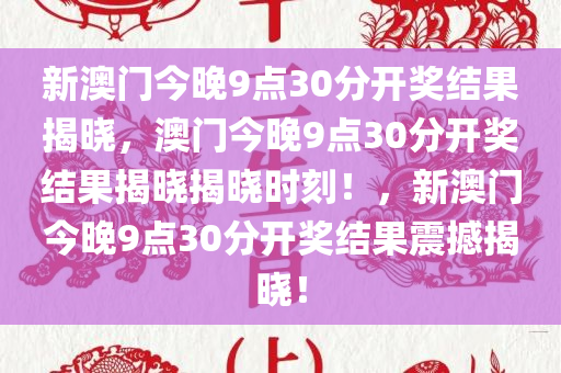 新澳门今晚9点30分开奖结果揭晓，澳门今晚9点30分开奖结果揭晓揭晓时刻！，新澳门今晚9点30分开奖结果震撼揭晓！