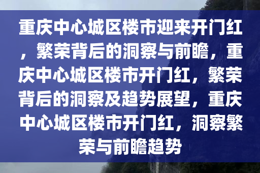 重庆中心城区楼市迎来开门红，繁荣背后的洞察与前瞻，重庆中心城区楼市开门红，繁荣背后的洞察及趋势展望，重庆中心城区楼市开门红，洞察繁荣与前瞻趋势