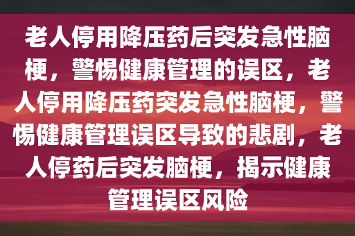 老人停用降压药后突发急性脑梗，警惕健康管理的误区，老人停用降压药突发急性脑梗，警惕健康管理误区导致的悲剧，老人停药后突发脑梗，揭示健康管理误区风险