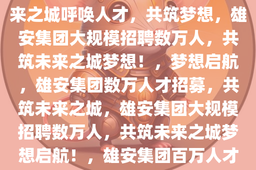 雄安集团大规模招聘数万人，未来之城呼唤人才，共筑梦想，雄安集团大规模招聘数万人，共筑未来之城梦想！，梦想启航，雄安集团数万人才招募，共筑未来之城，雄安集团大规模招聘数万人，共筑未来之城梦想启航！，雄安集团百万人才招募，共绘未来之城蓝图