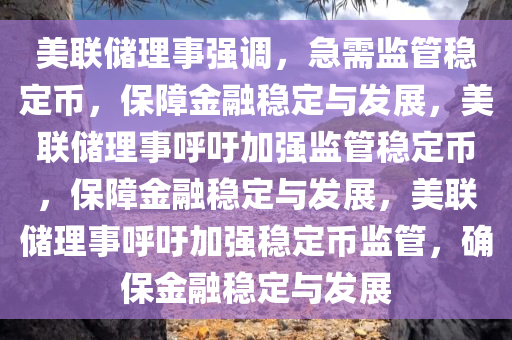 美联储理事强调，急需监管稳定币，保障金融稳定与发展，美联储理事呼吁加强监管稳定币，保障金融稳定与发展，美联储理事呼吁加强稳定币监管，确保金融稳定与发展