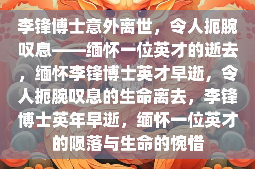 李锋博士意外离世，令人扼腕叹息——缅怀一位英才的逝去，缅怀李锋博士英才早逝，令人扼腕叹息的生命离去，李锋博士英年早逝，缅怀一位英才的陨落与生命的惋惜