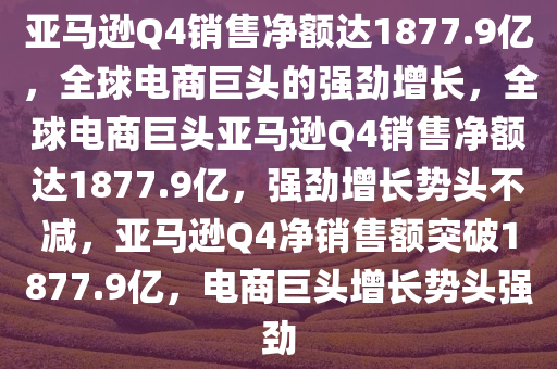 亚马逊Q4销售净额达1877.9亿，全球电商巨头的强劲增长，全球电商巨头亚马逊Q4销售净额达1877.9亿，强劲增长势头不减，亚马逊Q4净销售额突破1877.9亿，电商巨头增长势头强劲