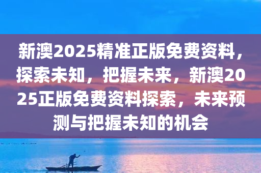 新澳2025精准正版免费资料，探索未知，把握未来，新澳2025正版免费资料探索，未来预测与把握未知的机会