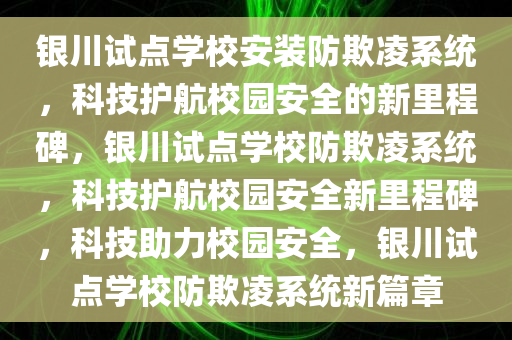 银川试点学校安装防欺凌系统，科技护航校园安全的新里程碑，银川试点学校防欺凌系统，科技护航校园安全新里程碑，科技助力校园安全，银川试点学校防欺凌系统新篇章