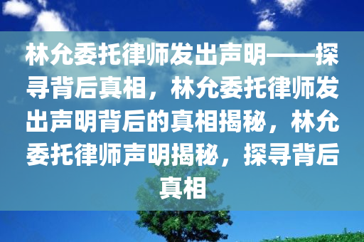 林允委托律师发出声明——探寻背后真相，林允委托律师发出声明背后的真相揭秘，林允委托律师声明揭秘，探寻背后真相