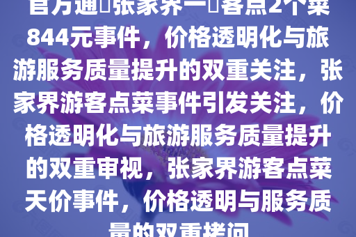 官方通報张家界一遊客点2个菜844元事件，价格透明化与旅游服务质量提升的双重关注，张家界游客点菜事件引发关注，价格透明化与旅游服务质量提升的双重审视，张家界游客点菜天价事件，价格透明与服务质量的双重拷问