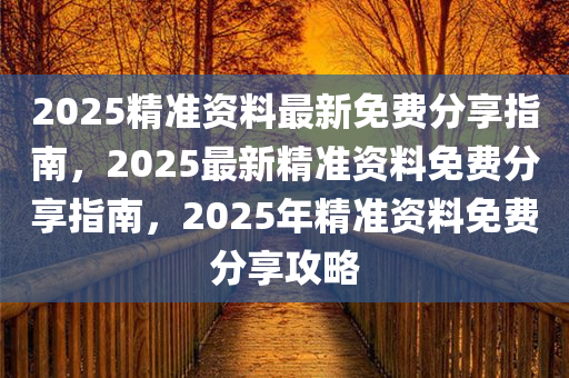 2025精准资料最新免费分享指南，2025最新精准资料免费分享指南，2025年精准资料免费分享攻略