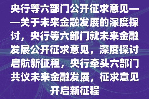 央行等六部门公开征求意见——关于未来金融发展的深度探讨，央行等六部门就未来金融发展公开征求意见，深度探讨启航新征程，央行牵头六部门共议未来金融发展，征求意见开启新征程