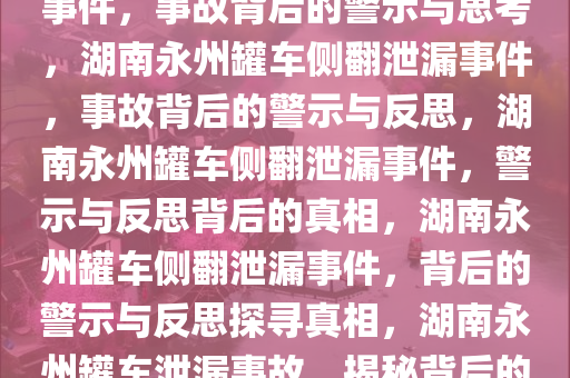 湖南永州通报罐车侧翻致泄漏事件，事故背后的警示与思考，湖南永州罐车侧翻泄漏事件，事故背后的警示与反思，湖南永州罐车侧翻泄漏事件，警示与反思背后的真相，湖南永州罐车侧翻泄漏事件，背后的警示与反思探寻真相，湖南永州罐车泄漏事故，揭秘背后的警示与真相