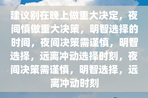 建议别在晚上做重大决定，夜间慎做重大决策，明智选择的时间，夜间决策需谨慎，明智选择，远离冲动选择时刻，夜间决策需谨慎，明智选择，远离冲动时刻