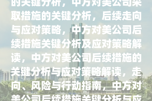 中方后续将对美公司采取措施的关键分析，中方对美公司采取措施的关键分析，后续走向与应对策略，中方对美公司后续措施关键分析及应对策略解读，中方对美公司后续措施的关键分析与应对策略解读，走向、风险与行动指南，中方对美公司后续措施关键分析与应对策略全解析