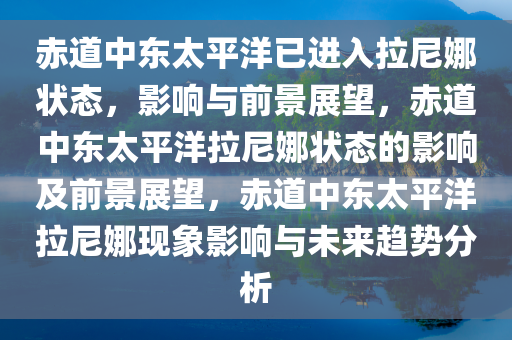 赤道中东太平洋已进入拉尼娜状态，影响与前景展望，赤道中东太平洋拉尼娜状态的影响及前景展望，赤道中东太平洋拉尼娜现象影响与未来趋势分析