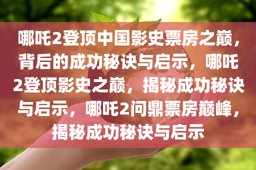 哪吒2登顶中国影史票房之巅，背后的成功秘诀与启示，哪吒2登顶影史之巅，揭秘成功秘诀与启示，哪吒2问鼎票房巅峰，揭秘成功秘诀与启示