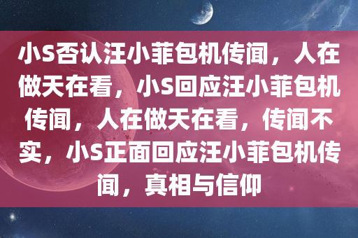 小S否认汪小菲包机传闻，人在做天在看，小S回应汪小菲包机传闻，人在做天在看，传闻不实，小S正面回应汪小菲包机传闻，真相与信仰