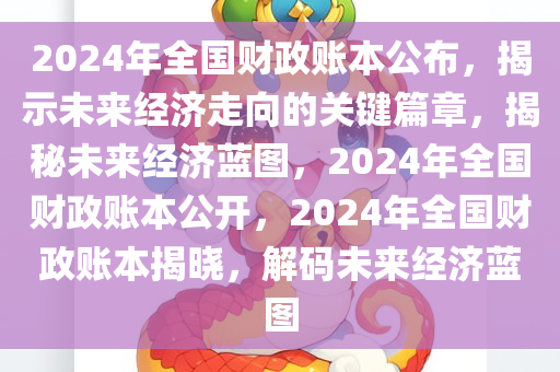 2024年全国财政账本公布，揭示未来经济走向的关键篇章，揭秘未来经济蓝图，2024年全国财政账本公开，2024年全国财政账本揭晓，解码未来经济蓝图