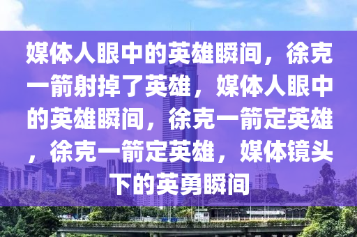 媒体人眼中的英雄瞬间，徐克一箭射掉了英雄，媒体人眼中的英雄瞬间，徐克一箭定英雄，徐克一箭定英雄，媒体镜头下的英勇瞬间