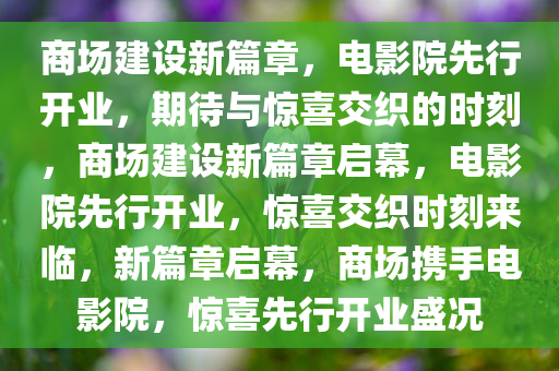 商场建设新篇章，电影院先行开业，期待与惊喜交织的时刻，商场建设新篇章启幕，电影院先行开业，惊喜交织时刻来临，新篇章启幕，商场携手电影院，惊喜先行开业盛况