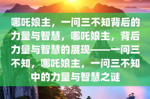 哪吒娘主，一问三不知背后的力量与智慧，哪吒娘主，背后力量与智慧的展现——一问三不知，哪吒娘主，一问三不知中的力量与智慧之谜