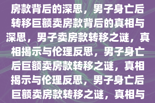 男子撞人身亡后转移130万卖房款背后的深思，男子身亡后转移巨额卖房款背后的真相与深思，男子卖房款转移之谜，真相揭示与伦理反思，男子身亡后巨额卖房款转移之谜，真相揭示与伦理反思，男子身亡后巨额卖房款转移之谜，真相与伦理反思