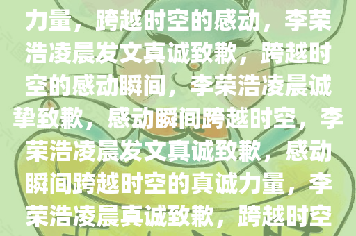 李荣浩凌晨发文致歉，真诚的力量，跨越时空的感动，李荣浩凌晨发文真诚致歉，跨越时空的感动瞬间，李荣浩凌晨诚挚致歉，感动瞬间跨越时空，李荣浩凌晨发文真诚致歉，感动瞬间跨越时空的真诚力量，李荣浩凌晨真诚致歉，跨越时空的感动瞬间