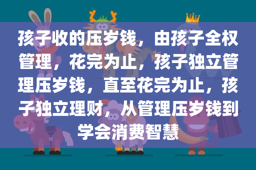 孩子收的压岁钱，由孩子全权管理，花完为止，孩子独立管理压岁钱，直至花完为止，孩子独立理财，从管理压岁钱到学会消费智慧