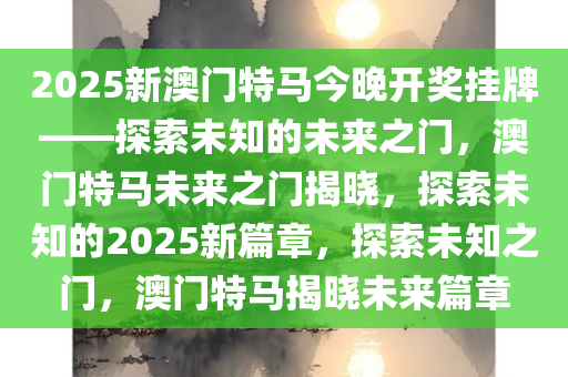 2025新澳门特马今晚开奖挂牌——探索未知的未来之门，澳门特马未来之门揭晓，探索未知的2025新篇章，探索未知之门，澳门特马揭晓未来篇章