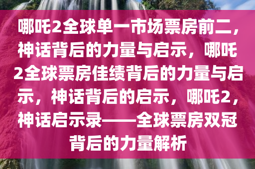 哪吒2全球单一市场票房前二，神话背后的力量与启示，哪吒2全球票房佳绩背后的力量与启示，神话背后的启示，哪吒2，神话启示录——全球票房双冠背后的力量解析