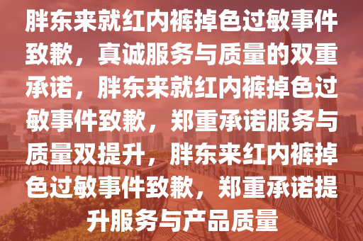 胖东来就红内裤掉色过敏事件致歉，真诚服务与质量的双重承诺，胖东来就红内裤掉色过敏事件致歉，郑重承诺服务与质量双提升，胖东来红内裤掉色过敏事件致歉，郑重承诺提升服务与产品质量